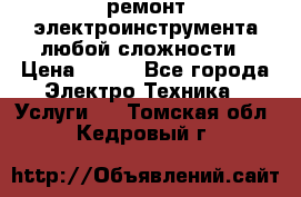 ремонт электроинструмента любой сложности › Цена ­ 100 - Все города Электро-Техника » Услуги   . Томская обл.,Кедровый г.